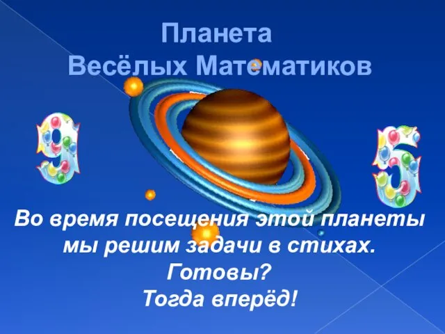 Планета Весёлых Математиков Во время посещения этой планеты мы решим задачи в стихах. Готовы? Тогда вперёд!