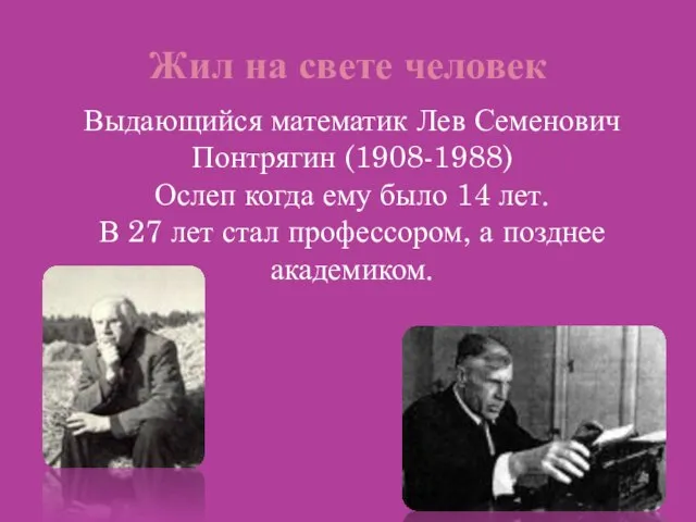 Жил на свете человек Выдающийся математик Лев Семенович Понтрягин (1908-1988) Ослеп когда