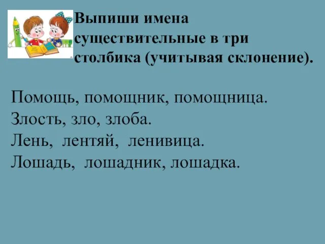 Выпиши имена существительные в три столбика (учитывая склонение). Помощь, помощник, помощница. Злость,