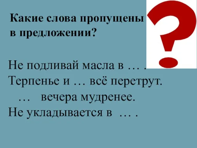 Не подливай масла в … . Терпенье и … всё перетрут. …