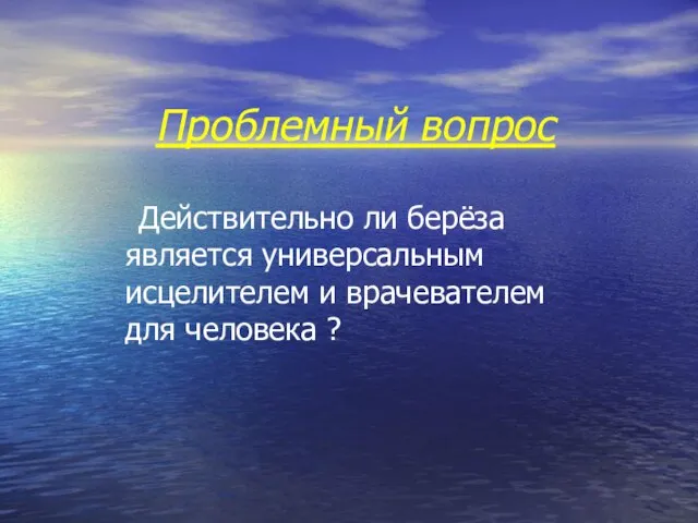 Проблемный вопрос Действительно ли берёза является универсальным исцелителем и врачевателем для человека ?