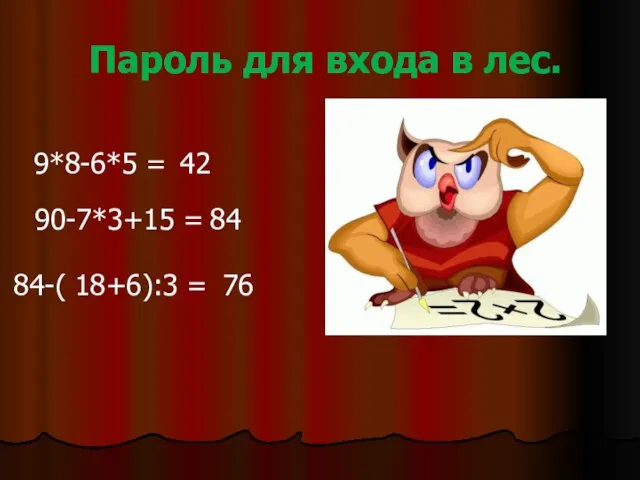 Пароль для входа в лес. 9*8-6*5 = 42 90-7*3+15 = 84 76 84-( 18+6):3 =