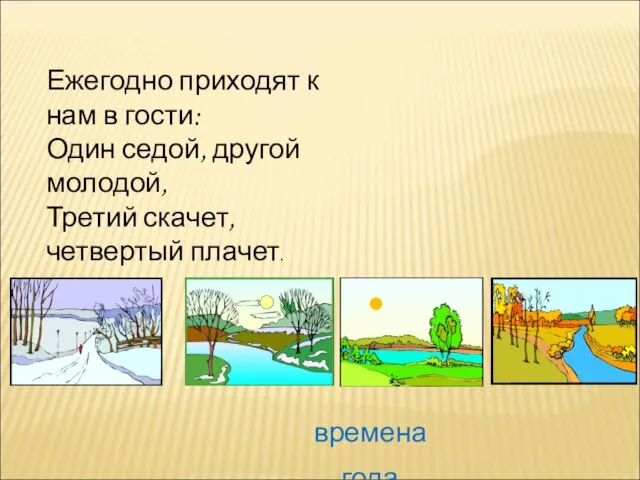 Ежегодно приходят к нам в гости: Один седой, другой молодой, Третий скачет, четвертый плачет. времена года