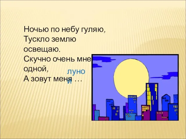 Ночью по небу гуляю, Тускло землю освещаю. Скучно очень мне одной, А зовут меня … луной