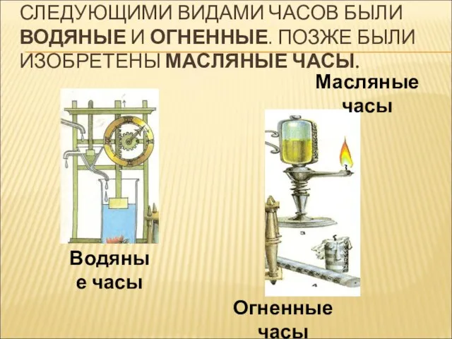 СЛЕДУЮЩИМИ ВИДАМИ ЧАСОВ БЫЛИ ВОДЯНЫЕ И ОГНЕННЫЕ. ПОЗЖЕ БЫЛИ ИЗОБРЕТЕНЫ МАСЛЯНЫЕ ЧАСЫ.