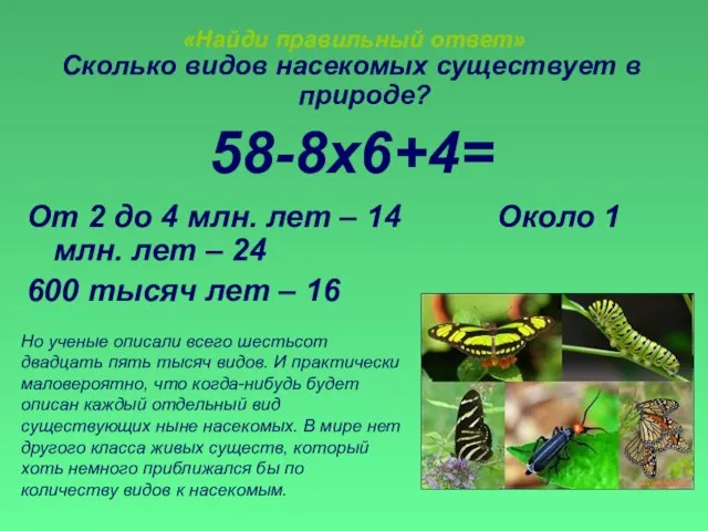 «Найди правильный ответ» Сколько видов насекомых существует в природе? 58-8х6+4= От 2