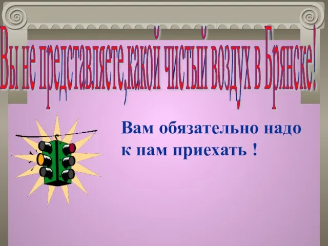 Вы не представляете,какой чистый воздух в Брянске! Вам обязательно надо к нам приехать !