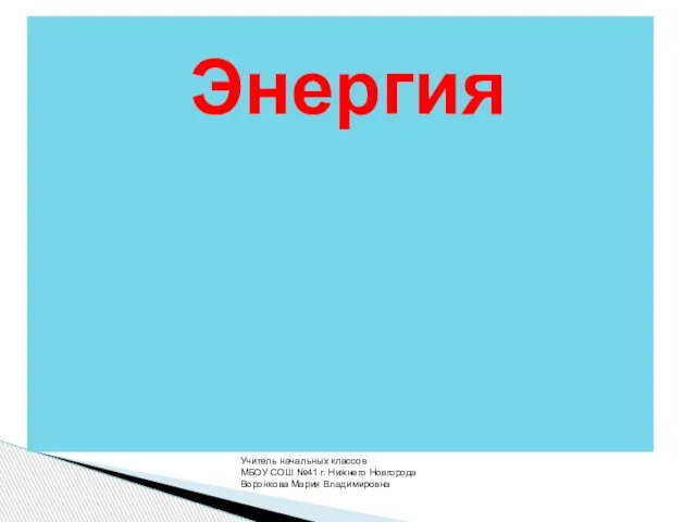 Энергия Учитель начальных классов МБОУ СОШ №41 г. Нижнего Новгорода Воронкова Мария Владимировна