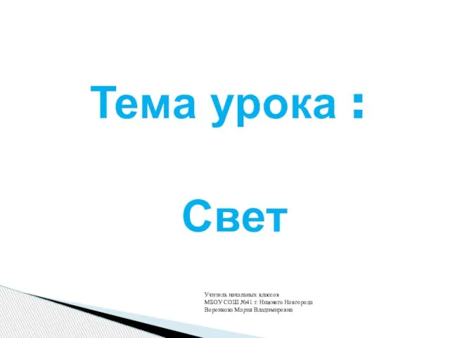 Тема урока : Свет Учитель начальных классов МБОУ СОШ №41 г. Нижнего Новгорода Воронкова Мария Владимировна