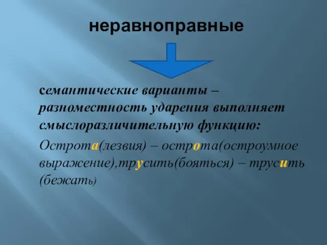 неравноправные семантические варианты – разноместность ударения выполняет смыслоразличительную функцию: Острота(лезвия) – острота(остроумное выражение),трусить(бояться) – трусить(бежать)