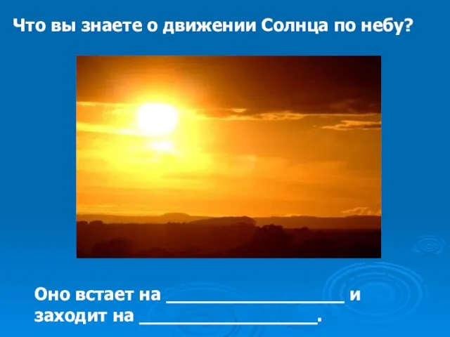 Что вы знаете о движении Солнца по небу? Оно встает на ________________ и заходит на ________________.