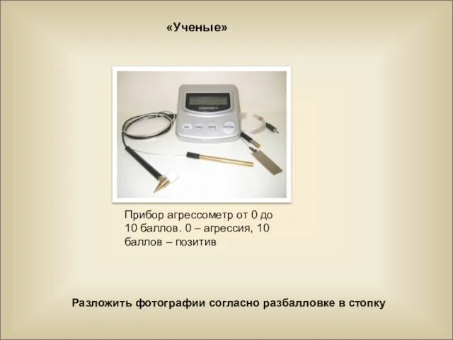 «Ученые» Разложить фотографии согласно разбалловке в стопку Прибор агрессометр от 0 до