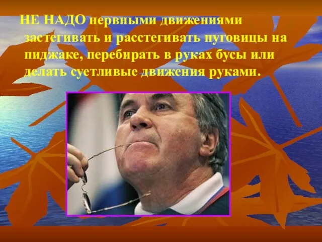 НЕ НАДО нервными движениями застегивать и расстегивать пуговицы на пиджаке, перебирать в