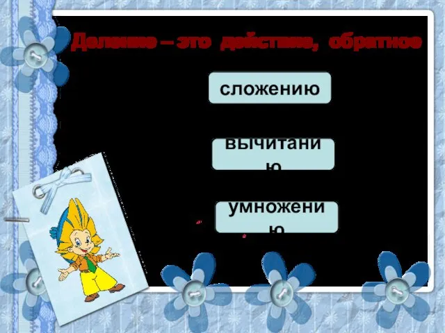 Деление – это действие, обратное сложению вычитанию умножению