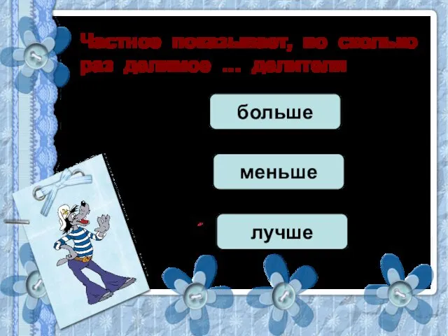 Частное показывает, во сколько раз делимое … делителя больше меньше лучше