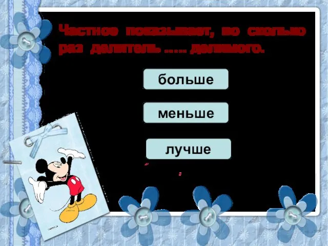 Частное показывает, во сколько раз делитель ….. делимого. больше меньше лучше