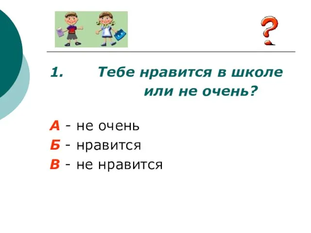 1. Тебе нравится в школе или не очень? А - не очень