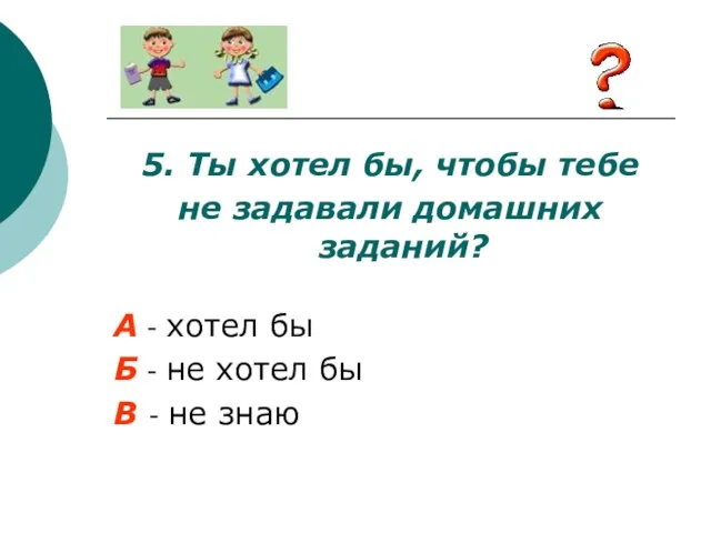 5. Ты хотел бы, чтобы тебе не задавали домашних заданий? А -