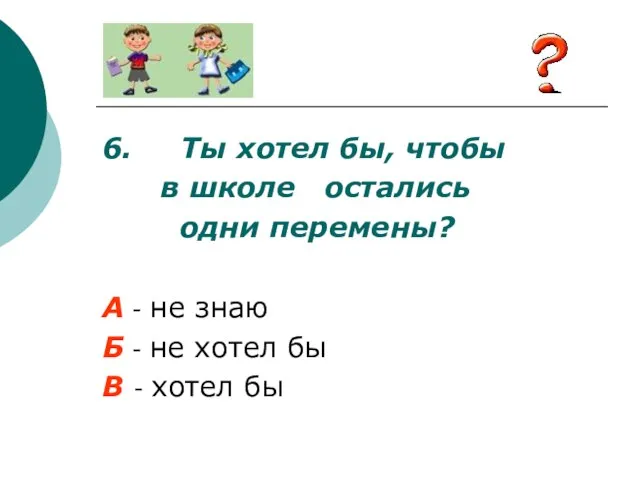 6. Ты хотел бы, чтобы в школе остались одни перемены? А -