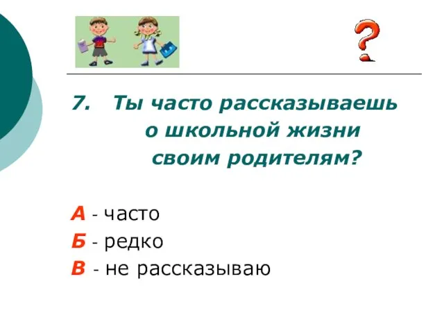 7. Ты часто рассказываешь о школьной жизни своим родителям? А - часто