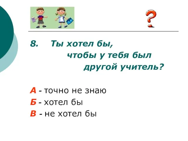 8. Ты хотел бы, чтобы у тебя был другой учитель? А -