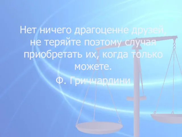 Нет ничего драгоценне друзей, не теряйте поэтому случая приобретать их, когда только можете. Ф. Гриччардини