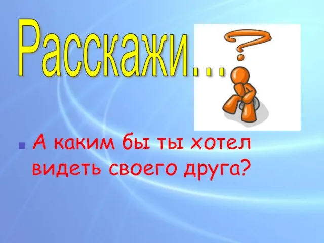 А каким бы ты хотел видеть своего друга? Расскажи…