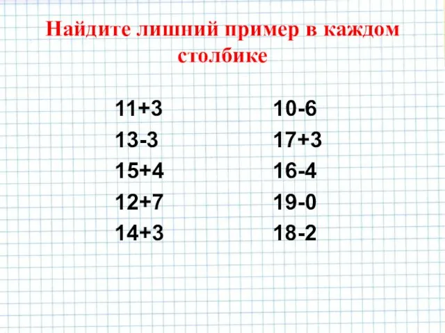 Найдите лишний пример в каждом столбике 11+3 13-3 15+4 12+7 14+3 10-6 17+3 16-4 19-0 18-2