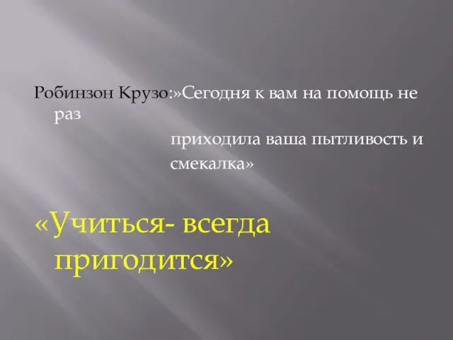 Робинзон Крузо:»Сегодня к вам на помощь не раз приходила ваша пытливость и смекалка» «Учиться- всегда пригодится»