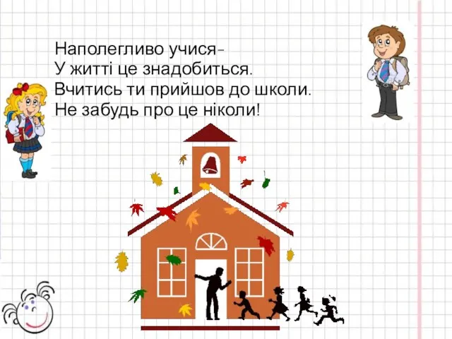 Наполегливо учися- У житті це знадобиться. Вчитись ти прийшов до школи. Не забудь про це ніколи!