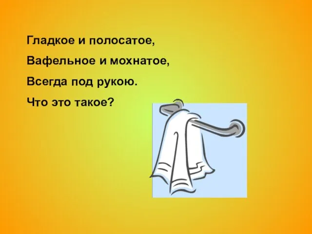 Гладкое и полосатое, Вафельное и мохнатое, Всегда под рукою. Что это такое?