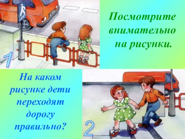 Посмотрите внимательно на рисунки. На каком рисунке дети переходят дорогу правильно? 1 2