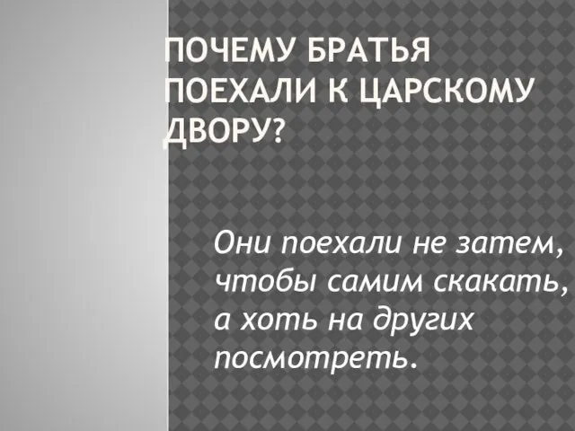 ПОЧЕМУ БРАТЬЯ ПОЕХАЛИ К ЦАРСКОМУ ДВОРУ? Они поехали не затем, чтобы самим