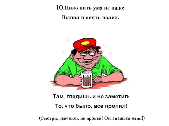 10.Пиво пить ума не надо: Выпил и опять налил. Там, глядишь и