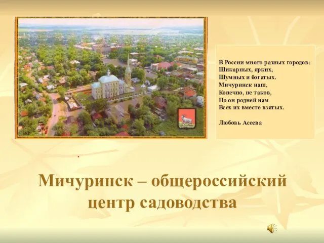 Мичуринск – общероссийский центр садоводства В России много разных городов: Шикарных, ярких,