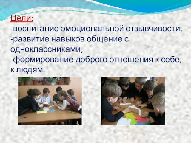 Цели: -воспитание эмоциональной отзывчивости, -развитие навыков общение с одноклассниками, -формирование доброго отношения к себе, к людям.