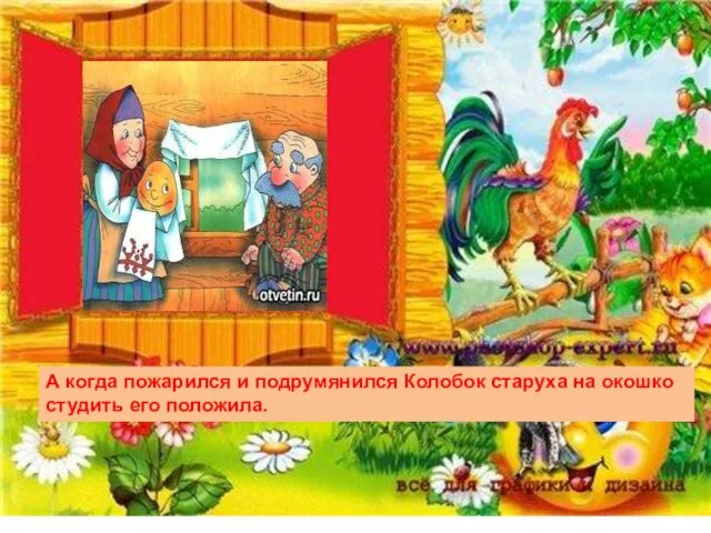 А когда пожарился и подрумянился Колобок старуха на окошко студить его положила.