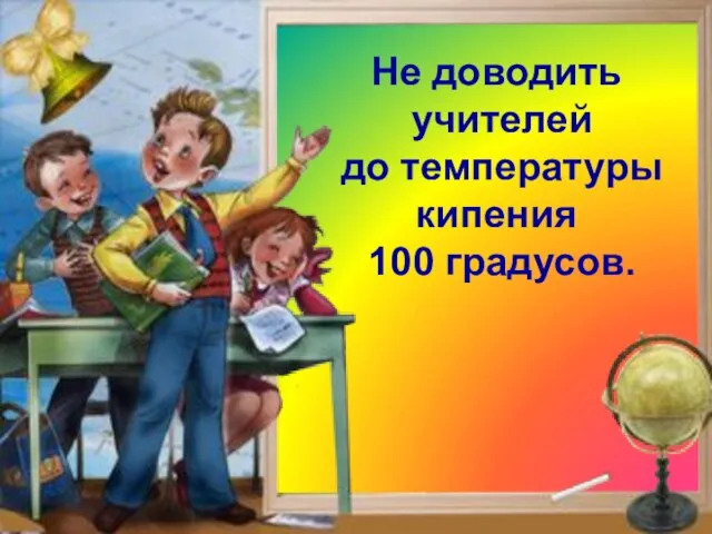 Клянусь! Не доводить учителей до температуры кипения 100 градусов.