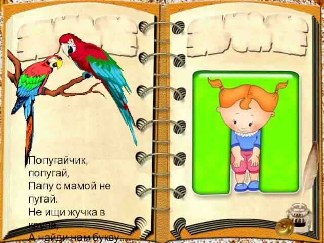 Попугайчик, попугай, Папу с мамой не пугай. Не ищи жучка в крупе, А найди нам букву...