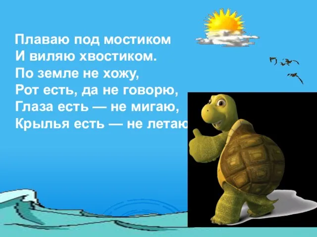 Плаваю под мостиком И виляю хвостиком. По земле не хожу, Рот есть,