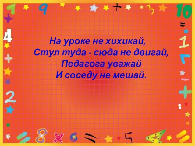 На уроке не хихикай, Стул туда - сюда не двигай, Педагога уважай И соседу не мешай.