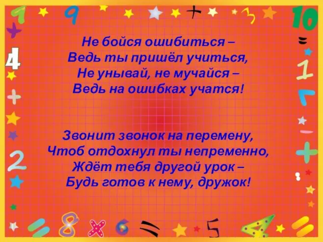 Не бойся ошибиться – Ведь ты пришёл учиться, Не унывай, не мучайся