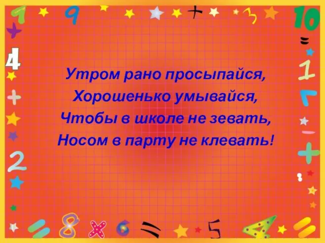 Утром рано просыпайся, Хорошенько умывайся, Чтобы в школе не зевать, Носом в парту не клевать!