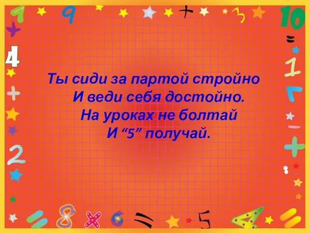 Ты сиди за партой стройно И веди себя достойно. На уроках не болтай И “5” получай.