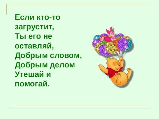 Если кто-то загрустит, Ты его не оставляй, Добрым словом, Добрым делом Утешай и помогай.