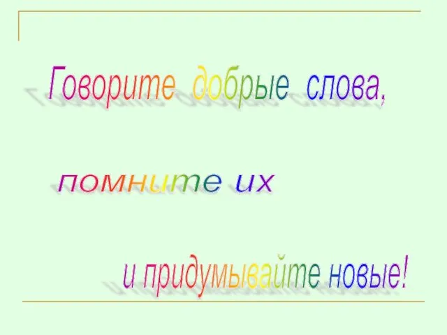 Говорите добрые слова, помните их и придумывайте новые!