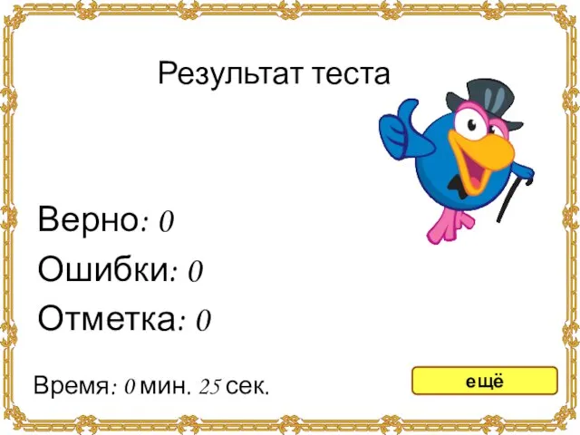 Результат теста Верно: 0 Ошибки: 0 Отметка: 0 Время: 0 мин. 25 сек. ещё