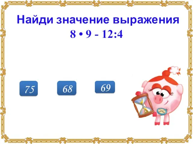 68 75 69 Найди значение выражения 8 • 9 - 12:4