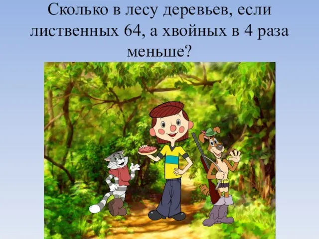 Сколько в лесу деревьев, если лиственных 64, а хвойных в 4 раза меньше?