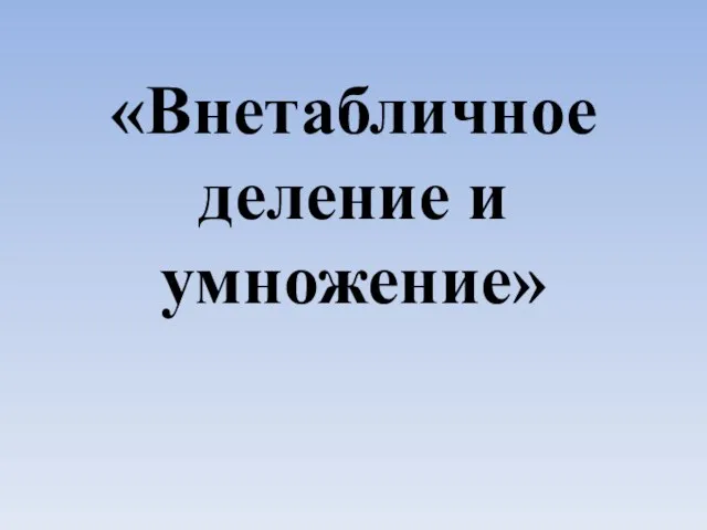 «Внетабличное деление и умножение»